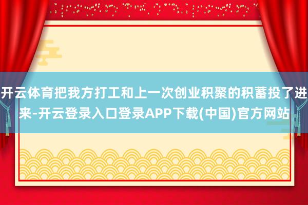 开云体育把我方打工和上一次创业积聚的积蓄投了进来-开云登录入口登录APP下载(中国)官方网站