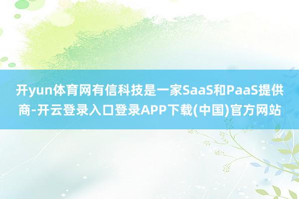 开yun体育网有信科技是一家SaaS和PaaS提供商-开云登录入口登录APP下载(中国)官方网站