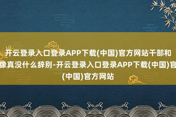 开云登录入口登录APP下载(中国)官方网站干部和战士好像真没什么辞别-开云登录入口登录APP下载(中国)官方网站