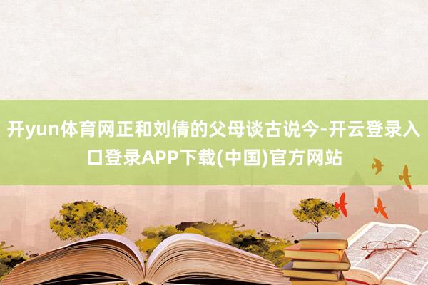 开yun体育网正和刘倩的父母谈古说今-开云登录入口登录APP下载(中国)官方网站