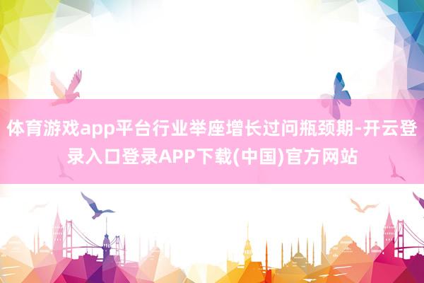 体育游戏app平台行业举座增长过问瓶颈期-开云登录入口登录APP下载(中国)官方网站