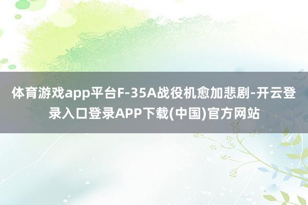体育游戏app平台F-35A战役机愈加悲剧-开云登录入口登录APP下载(中国)官方网站