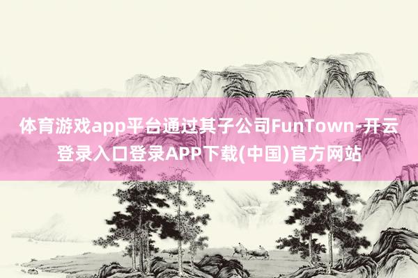体育游戏app平台通过其子公司FunTown-开云登录入口登录APP下载(中国)官方网站
