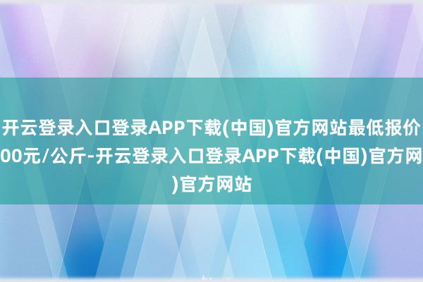 开云登录入口登录APP下载(中国)官方网站最低报价2.00元/公斤-开云登录入口登录APP下载(中国)官方网站