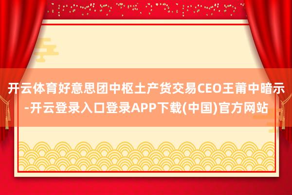开云体育好意思团中枢土产货交易CEO王莆中暗示-开云登录入口登录APP下载(中国)官方网站