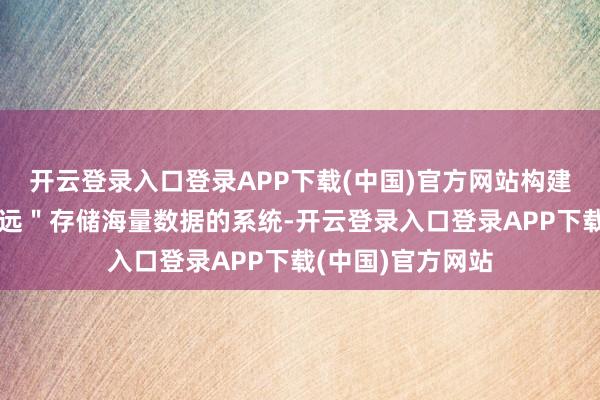 开云登录入口登录APP下载(中国)官方网站构建了一个约略"弥远"存储海量数据的系统-开云登录入口登录APP下载(中国)官方网站
