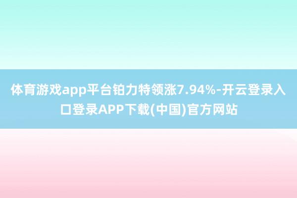 体育游戏app平台铂力特领涨7.94%-开云登录入口登录APP下载(中国)官方网站