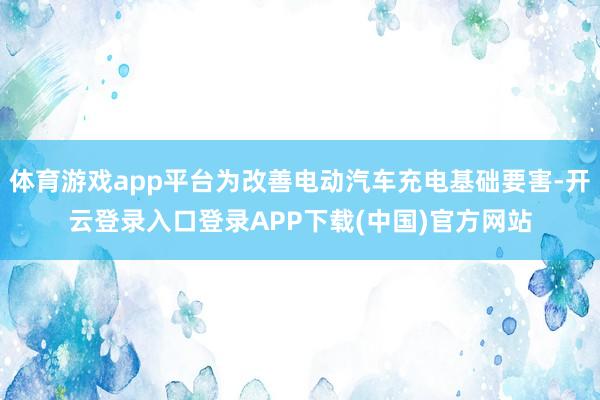 体育游戏app平台为改善电动汽车充电基础要害-开云登录入口登录APP下载(中国)官方网站