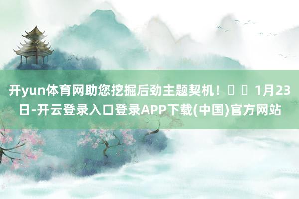 开yun体育网助您挖掘后劲主题契机！		1月23日-开云登录入口登录APP下载(中国)官方网站