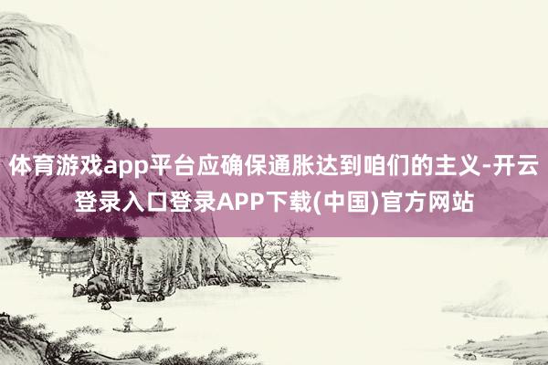 体育游戏app平台应确保通胀达到咱们的主义-开云登录入口登录APP下载(中国)官方网站