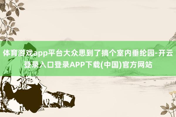 体育游戏app平台大众思到了搞个室内垂纶园-开云登录入口登录APP下载(中国)官方网站