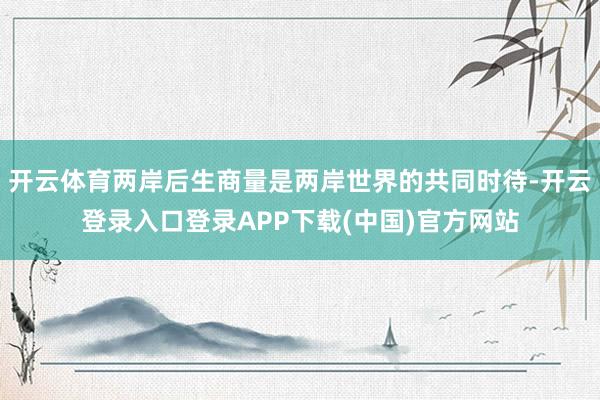 开云体育两岸后生商量是两岸世界的共同时待-开云登录入口登录APP下载(中国)官方网站