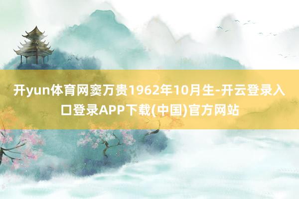 开yun体育网窦万贵1962年10月生-开云登录入口登录APP下载(中国)官方网站
