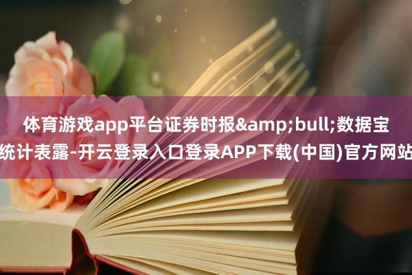 体育游戏app平台证券时报&bull;数据宝统计表露-开云登录入口登录APP下载(中国)官方网站