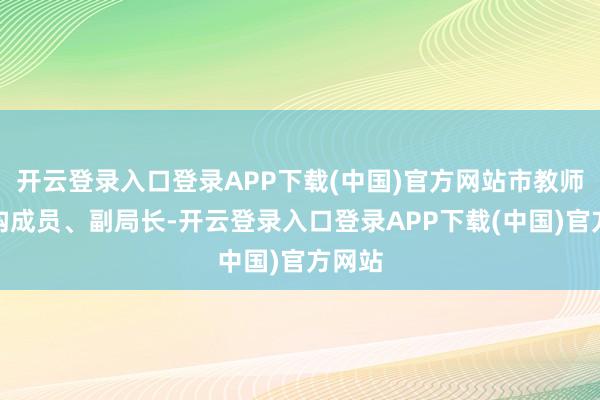 开云登录入口登录APP下载(中国)官方网站市教师局党构成员、副局长-开云登录入口登录APP下载(中国)官方网站