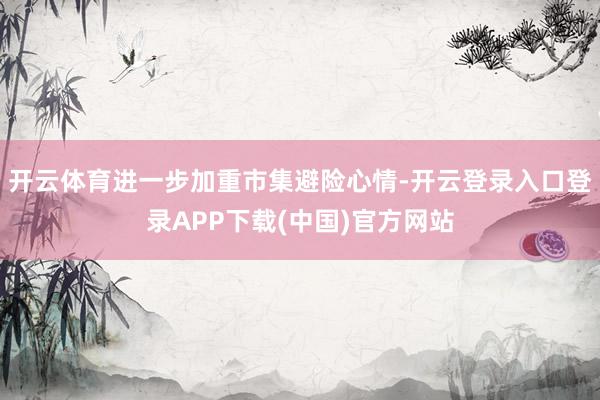 开云体育进一步加重市集避险心情-开云登录入口登录APP下载(中国)官方网站