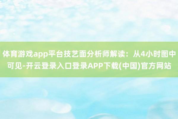 体育游戏app平台技艺面分析师解读：从4小时图中可见-开云登录入口登录APP下载(中国)官方网站