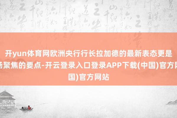 开yun体育网欧洲央行行长拉加德的最新表态更是商场聚焦的要点-开云登录入口登录APP下载(中国)官方网站