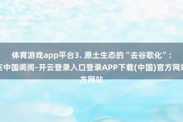 体育游戏app平台3. 原土生态的“去谷歌化”：在中国阛阓-开云登录入口登录APP下载(中国)官方网站