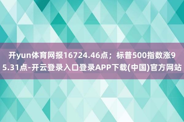 开yun体育网报16724.46点；标普500指数涨95.31点-开云登录入口登录APP下载(中国)官方网站