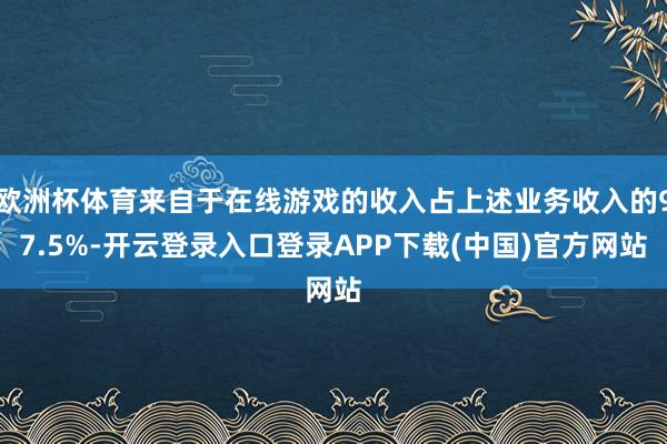 欧洲杯体育来自于在线游戏的收入占上述业务收入的97.5%-开云登录入口登录APP下载(中国)官方网站