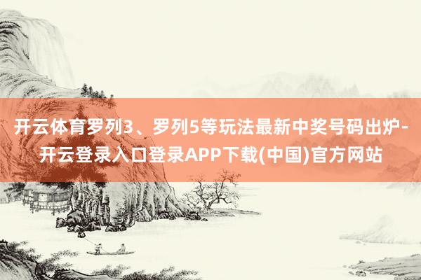 开云体育罗列3、罗列5等玩法最新中奖号码出炉-开云登录入口登录APP下载(中国)官方网站