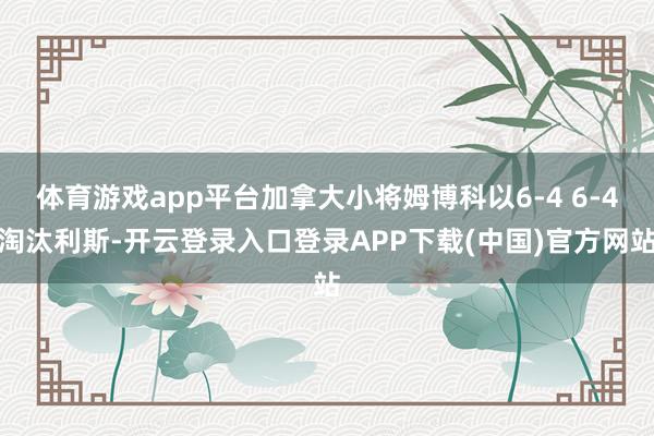 体育游戏app平台加拿大小将姆博科以6-4 6-4淘汰利斯-开云登录入口登录APP下载(中国)官方网站