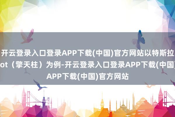 开云登录入口登录APP下载(中国)官方网站以特斯拉的TeslaBot（擎天柱）为例-开云登录入口登录APP下载(中国)官方网站