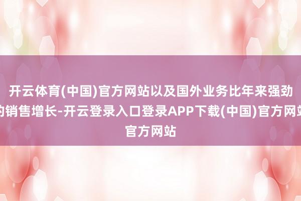 开云体育(中国)官方网站以及国外业务比年来强劲的销售增长-开云登录入口登录APP下载(中国)官方网站