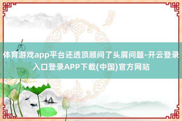 体育游戏app平台还透顶顾问了头屑问题-开云登录入口登录APP下载(中国)官方网站