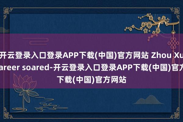 开云登录入口登录APP下载(中国)官方网站 Zhou Xun’s career soared-开云登录入口登录APP下载(中国)官方网站