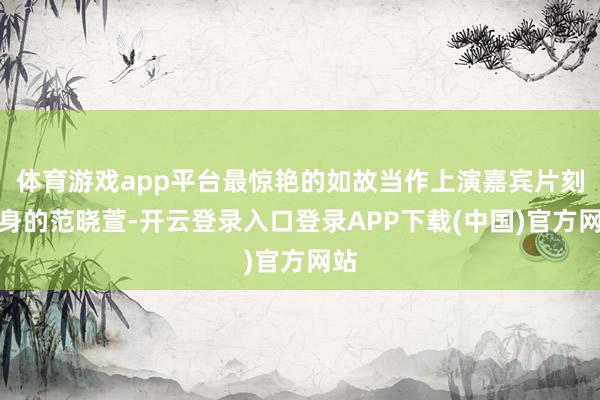 体育游戏app平台最惊艳的如故当作上演嘉宾片刻现身的范晓萱-开云登录入口登录APP下载(中国)官方网站
