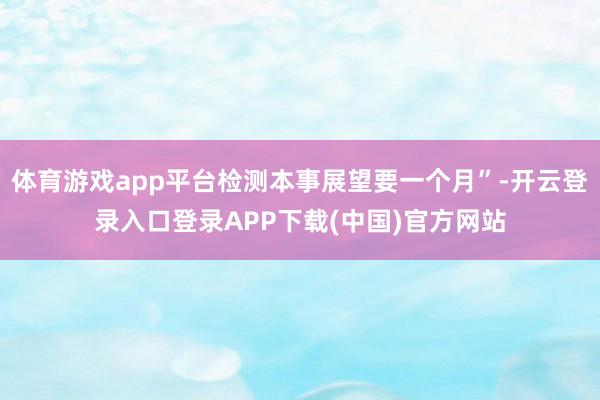 体育游戏app平台检测本事展望要一个月”-开云登录入口登录APP下载(中国)官方网站