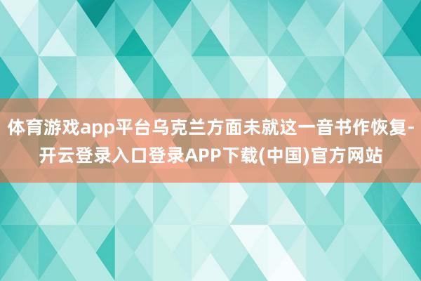 体育游戏app平台乌克兰方面未就这一音书作恢复-开云登录入口登录APP下载(中国)官方网站