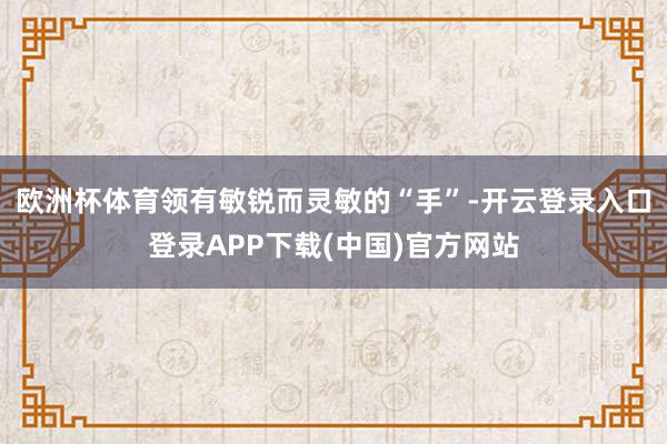 欧洲杯体育领有敏锐而灵敏的“手”-开云登录入口登录APP下载(中国)官方网站