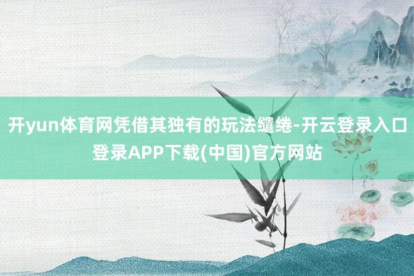 开yun体育网凭借其独有的玩法缱绻-开云登录入口登录APP下载(中国)官方网站