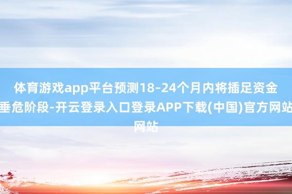 体育游戏app平台预测18–24个月内将插足资金垂危阶段-开云登录入口登录APP下载(中国)官方网站