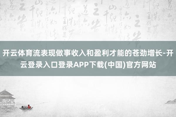 开云体育流表现做事收入和盈利才能的苍劲增长-开云登录入口登录APP下载(中国)官方网站