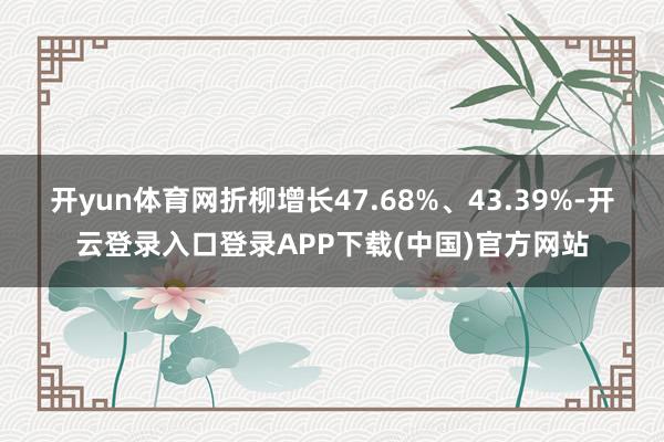 开yun体育网折柳增长47.68%、43.39%-开云登录入口登录APP下载(中国)官方网站