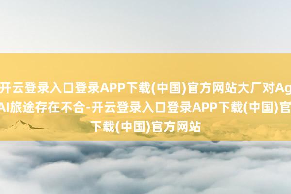 开云登录入口登录APP下载(中国)官方网站大厂对Agentic AI旅途存在不合-开云登录入口登录APP下载(中国)官方网站