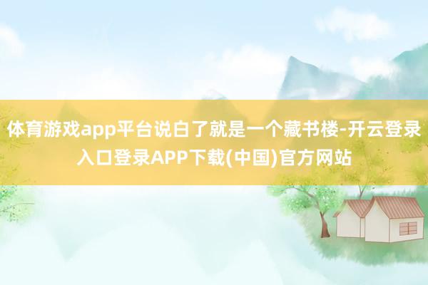体育游戏app平台说白了就是一个藏书楼-开云登录入口登录APP下载(中国)官方网站