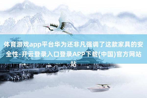 体育游戏app平台华为还非凡强调了这款家具的安全性-开云登录入口登录APP下载(中国)官方网站
