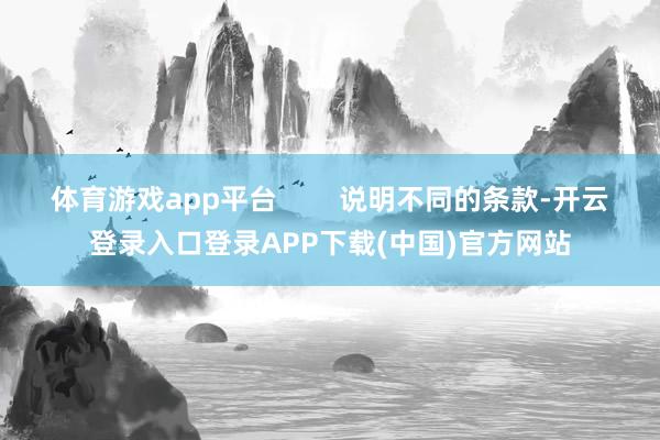 体育游戏app平台 说明不同的条款-开云登录入口登录APP下载(中国)官方网站
