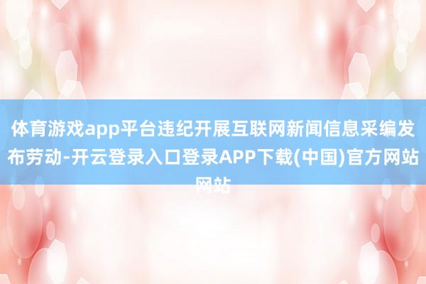 体育游戏app平台违纪开展互联网新闻信息采编发布劳动-开云登录入口登录APP下载(中国)官方网站