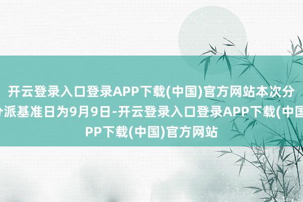开云登录入口登录APP下载(中国)官方网站本次分成的收益分派基准日为9月9日-开云登录入口登录APP下载(中国)官方网站