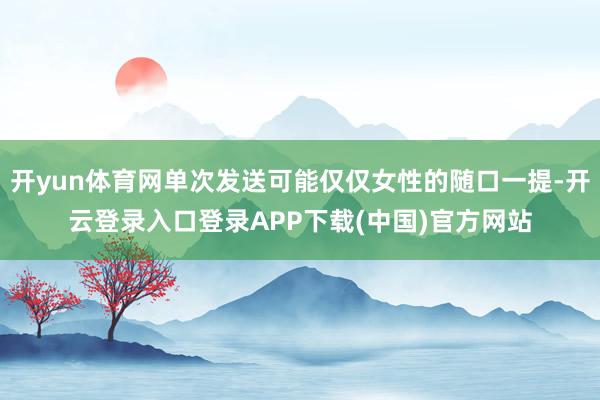 开yun体育网单次发送可能仅仅女性的随口一提-开云登录入口登录APP下载(中国)官方网站