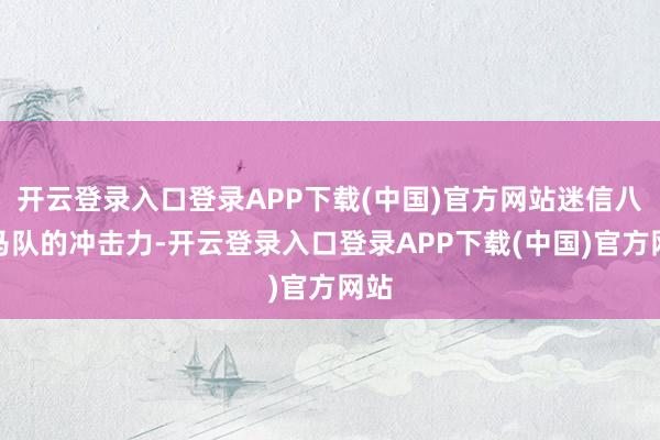 开云登录入口登录APP下载(中国)官方网站迷信八旗马队的冲击力-开云登录入口登录APP下载(中国)官方网站