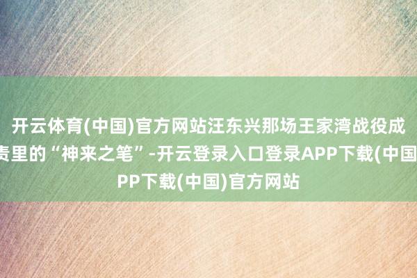 开云体育(中国)官方网站汪东兴那场王家湾战役成了警卫职责里的“神来之笔”-开云登录入口登录APP下载(中国)官方网站