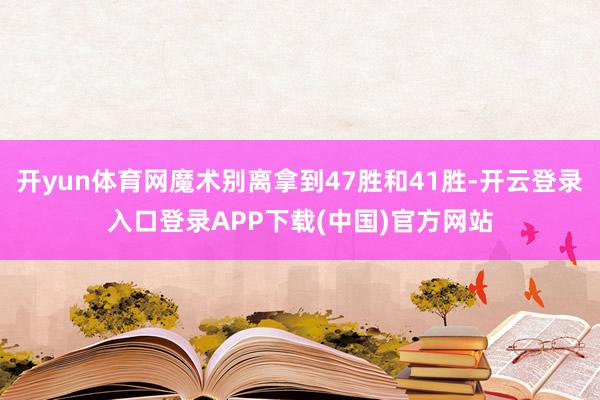 开yun体育网魔术别离拿到47胜和41胜-开云登录入口登录APP下载(中国)官方网站