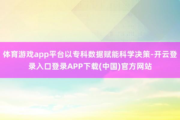 体育游戏app平台以专科数据赋能科学决策-开云登录入口登录APP下载(中国)官方网站